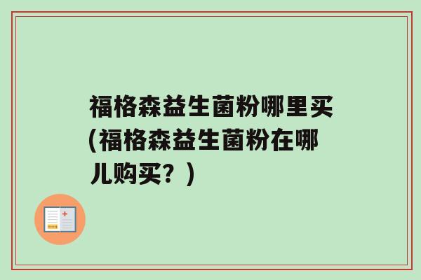 福格森益生菌粉哪里买(福格森益生菌粉在哪儿购买？)