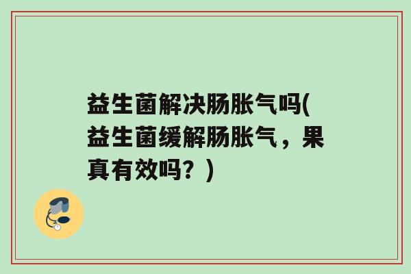 益生菌解决肠吗(益生菌缓解肠，果真有效吗？)