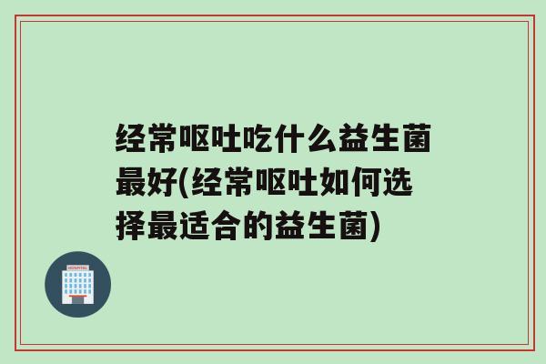 经常吃什么益生菌好(经常如何选择适合的益生菌)