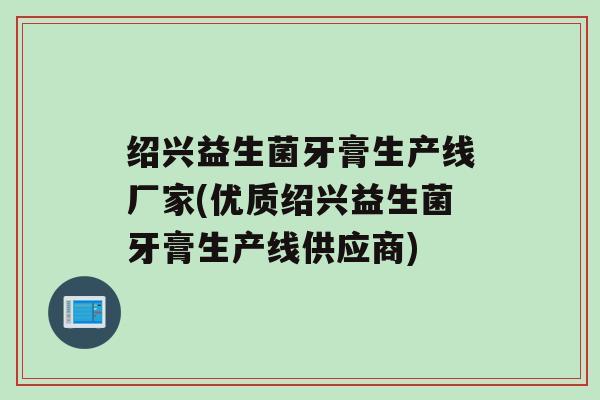 绍兴益生菌牙膏生产线厂家(优质绍兴益生菌牙膏生产线供应商)