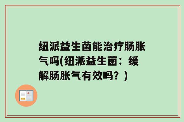 纽派益生菌能肠吗(纽派益生菌：缓解肠有效吗？)