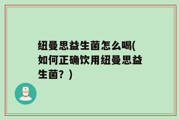 纽曼思益生菌怎么喝(如何正确饮用纽曼思益生菌？)