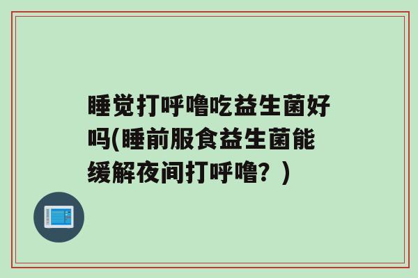 睡觉打呼噜吃益生菌好吗(睡前服食益生菌能缓解夜间打呼噜？)