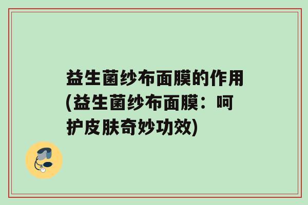益生菌纱布面膜的作用(益生菌纱布面膜：呵护奇妙功效)