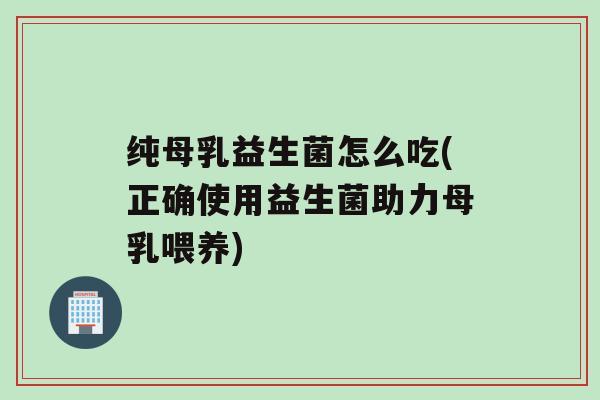纯母乳益生菌怎么吃(正确使用益生菌助力母乳喂养)