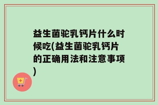 益生菌驼乳钙片什么时候吃(益生菌驼乳钙片的正确用法和注意事项)