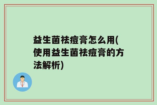 益生菌祛痘膏怎么用(使用益生菌祛痘膏的方法解析)