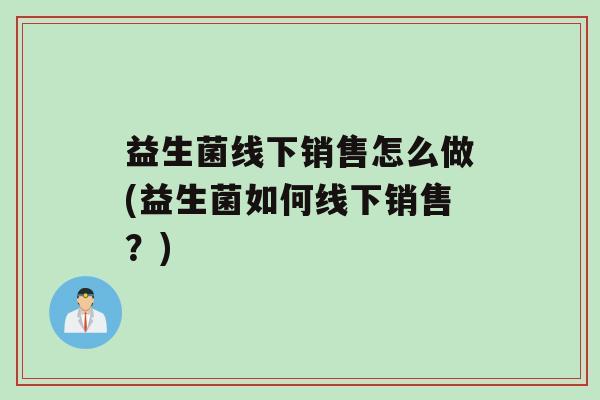 益生菌线下销售怎么做(益生菌如何线下销售？)