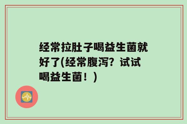 经常拉肚子喝益生菌就好了(经常？试试喝益生菌！)