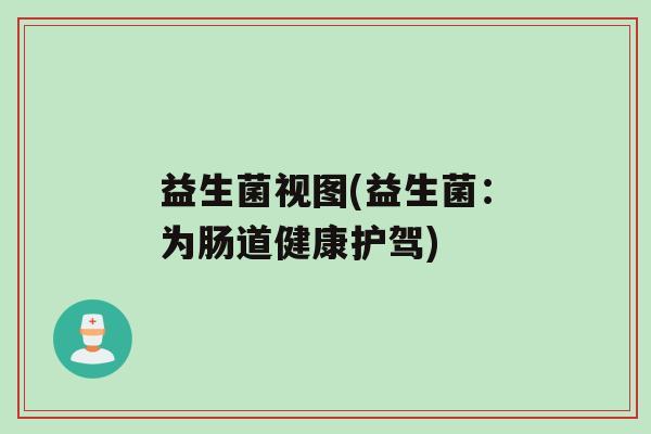 益生菌视图(益生菌：为肠道健康护驾)