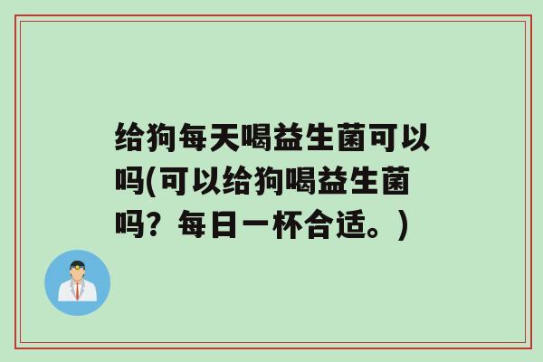 给狗每天喝益生菌可以吗(可以给狗喝益生菌吗？每日一杯合适。)