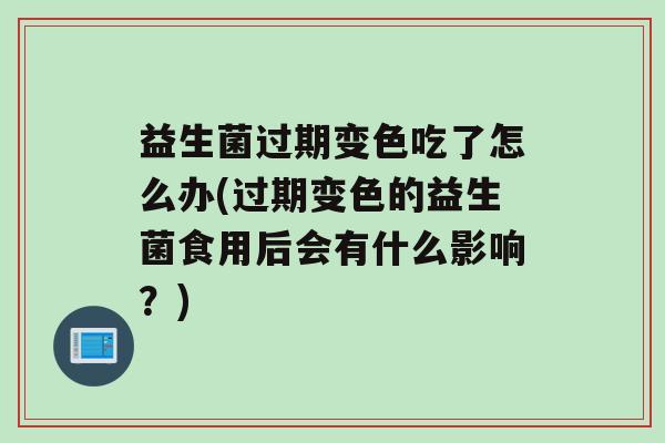 益生菌过期变色吃了怎么办(过期变色的益生菌食用后会有什么影响？)