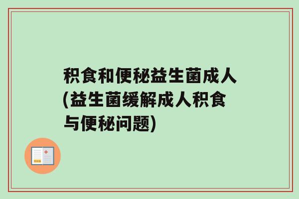 积食和益生菌成人(益生菌缓解成人积食与问题)