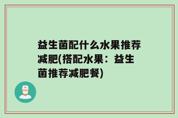 益生菌配什么水果推荐减肥(搭配水果：益生菌推荐减肥餐)