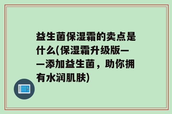 益生菌保湿霜的卖点是什么(保湿霜升级版——添加益生菌，助你拥有水润)