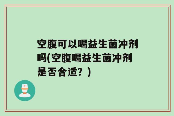空腹可以喝益生菌冲剂吗(空腹喝益生菌冲剂是否合适？)
