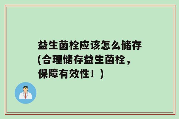益生菌栓应该怎么储存(合理储存益生菌栓，保障有效性！)