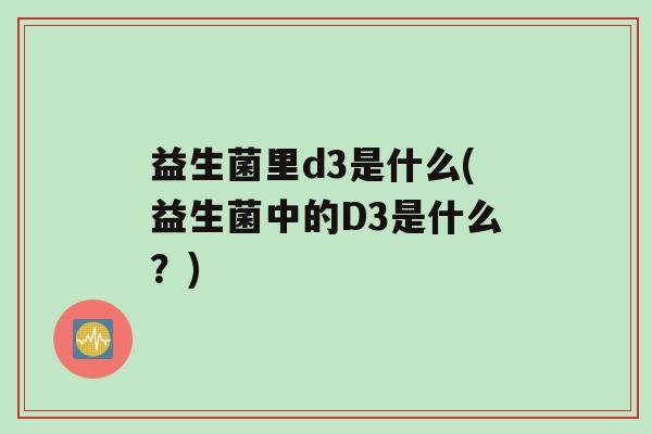 益生菌里d3是什么(益生菌中的D3是什么？)