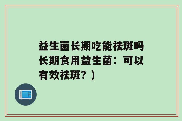 益生菌长期吃能祛斑吗长期食用益生菌：可以有效祛斑？)