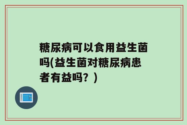 可以食用益生菌吗(益生菌对患者有益吗？)