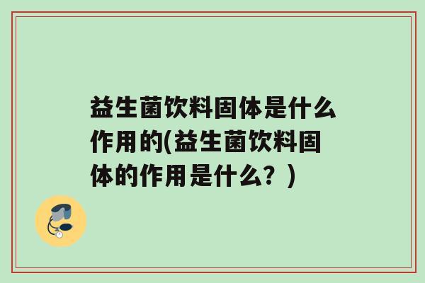 益生菌饮料固体是什么作用的(益生菌饮料固体的作用是什么？)