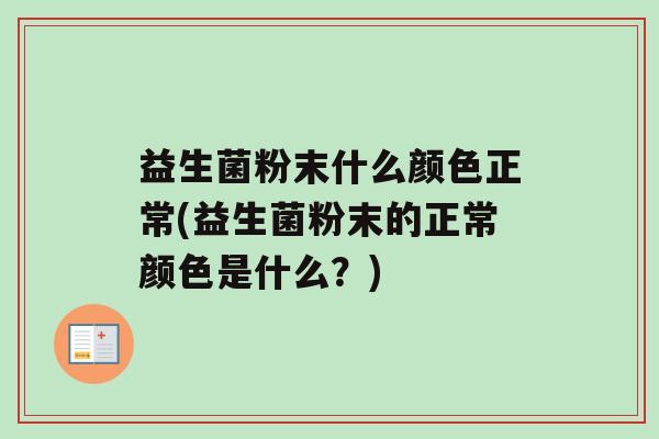 益生菌粉末什么颜色正常(益生菌粉末的正常颜色是什么？)