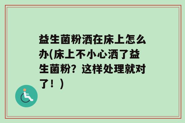 益生菌粉洒在床上怎么办(床上不小心洒了益生菌粉？这样处理就对了！)