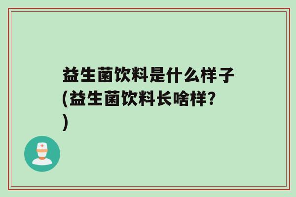 益生菌饮料是什么样子(益生菌饮料长啥样？)