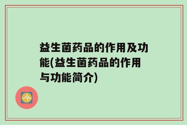 益生菌药品的作用及功能(益生菌药品的作用与功能简介)