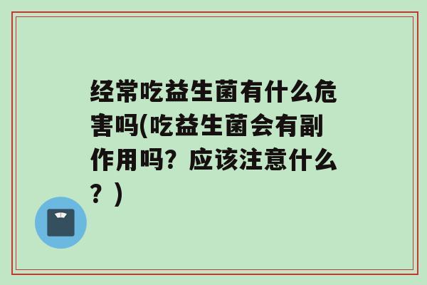经常吃益生菌有什么危害吗(吃益生菌会有副作用吗？应该注意什么？)