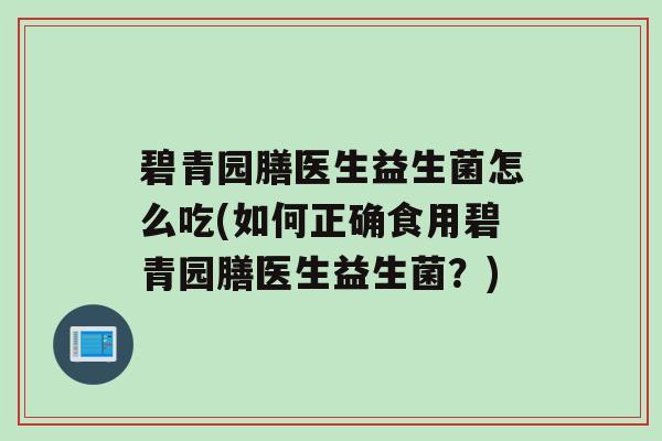 碧青园膳医生益生菌怎么吃(如何正确食用碧青园膳医生益生菌？)