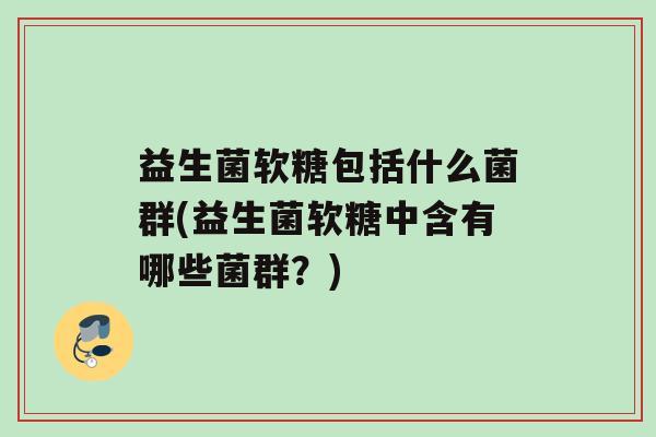益生菌软糖包括什么菌群(益生菌软糖中含有哪些菌群？)