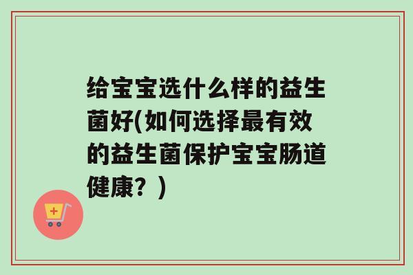 给宝宝选什么样的益生菌好(如何选择最有效的益生菌保护宝宝肠道健康？)