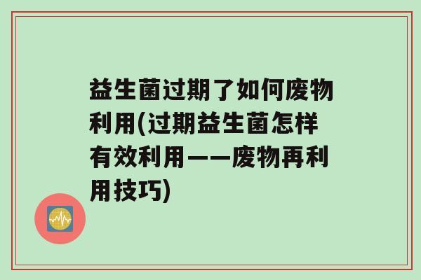 益生菌过期了如何废物利用(过期益生菌怎样有效利用——废物再利用技巧)