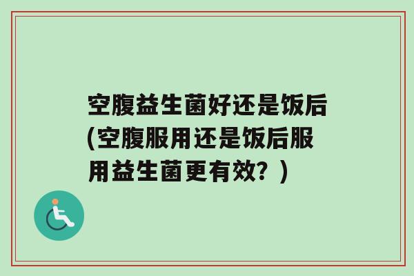 空腹益生菌好还是饭后(空腹服用还是饭后服用益生菌更有效？)