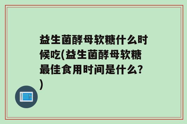 益生菌酵母软糖什么时候吃(益生菌酵母软糖佳食用时间是什么？)