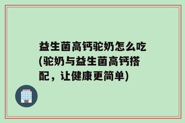 益生菌高钙驼奶怎么吃(驼奶与益生菌高钙搭配，让健康更简单)