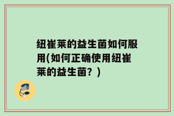 纽崔莱的益生菌如何服用(如何正确使用纽崔莱的益生菌？)