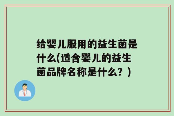 给婴儿服用的益生菌是什么(适合婴儿的益生菌品牌名称是什么？)