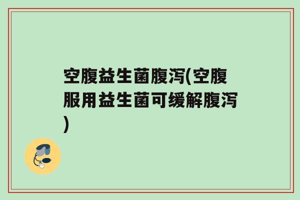 空腹益生菌(空腹服用益生菌可缓解)