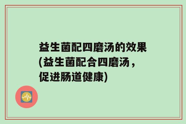益生菌配四磨汤的效果(益生菌配合四磨汤，促进肠道健康)