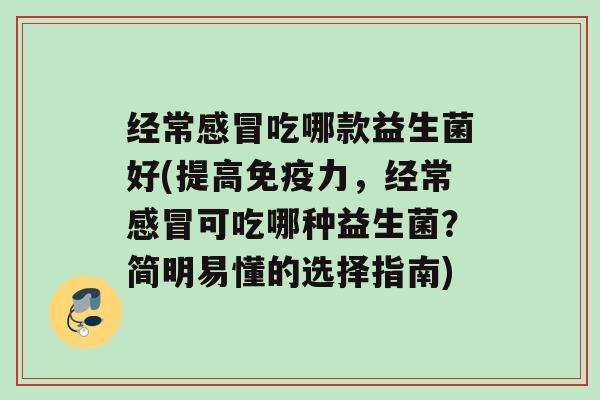 经常吃哪款益生菌好(提高力，经常可吃哪种益生菌？简明易懂的选择指南)
