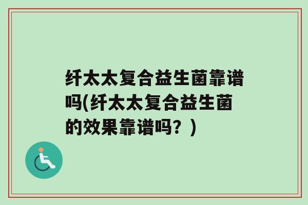 纤太太复合益生菌靠谱吗(纤太太复合益生菌的效果靠谱吗？)