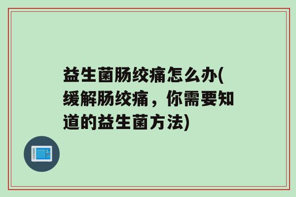 益生菌肠绞痛怎么办(缓解肠绞痛，你需要知道的益生菌方法)
