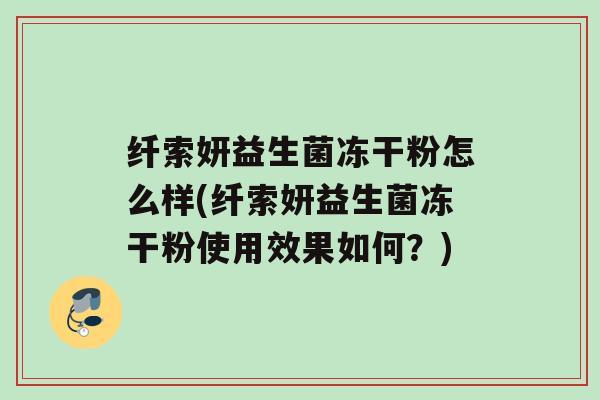 纤索妍益生菌冻干粉怎么样(纤索妍益生菌冻干粉使用效果如何？)