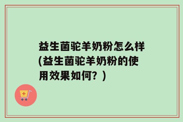 益生菌驼羊奶粉怎么样(益生菌驼羊奶粉的使用效果如何？)