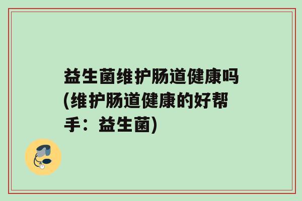 益生菌维护肠道健康吗(维护肠道健康的好帮手：益生菌)