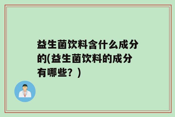 益生菌饮料含什么成分的(益生菌饮料的成分有哪些？)