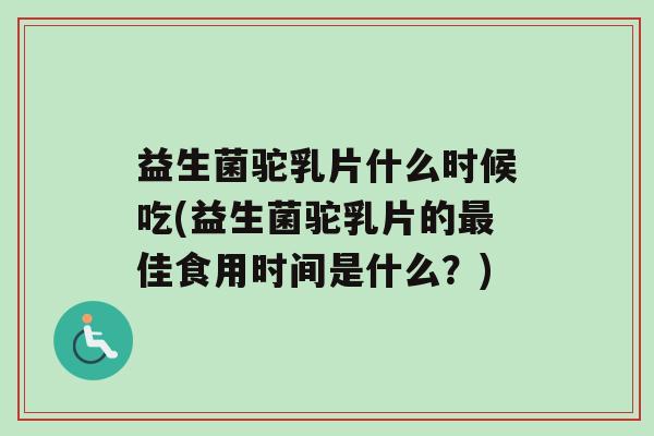 益生菌驼乳片什么时候吃(益生菌驼乳片的佳食用时间是什么？)