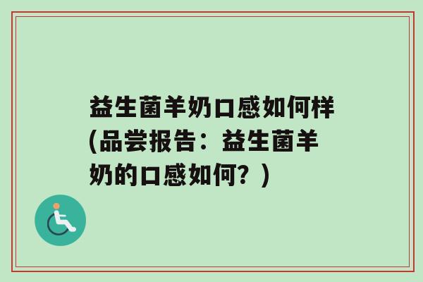 益生菌羊奶口感如何样(品尝报告：益生菌羊奶的口感如何？)